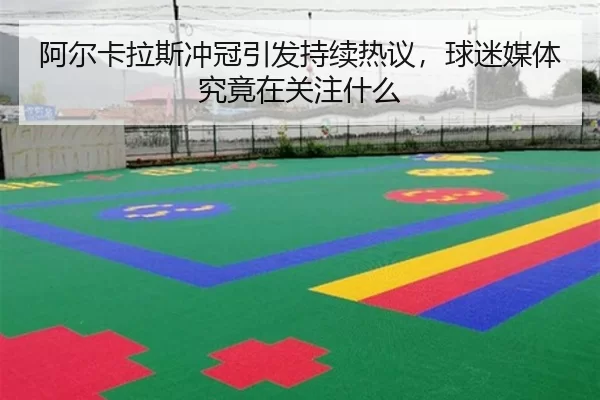 阿尔卡拉斯冲冠引发持续热议，球迷媒体究竟在关注什么