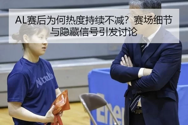 AL赛后为何热度持续不减？赛场细节与隐藏信号引发讨论 | leyu