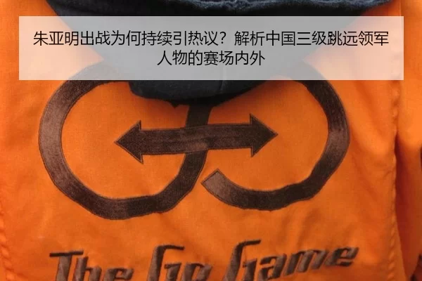 朱亚明出战为何持续引热议？解析中国三级跳远领军人物的赛场内外
